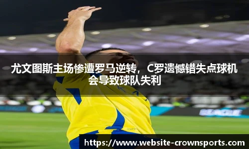 尤文图斯主场惨遭罗马逆转，C罗遗憾错失点球机会导致球队失利