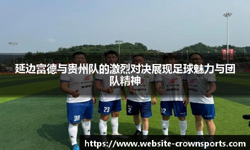 延边富德与贵州队的激烈对决展现足球魅力与团队精神