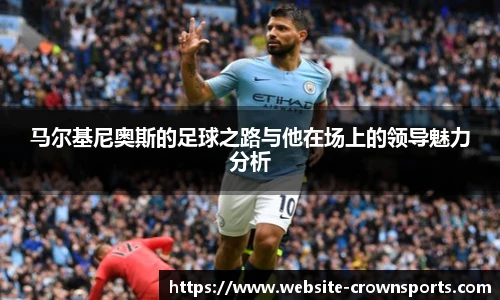 马尔基尼奥斯的足球之路与他在场上的领导魅力分析